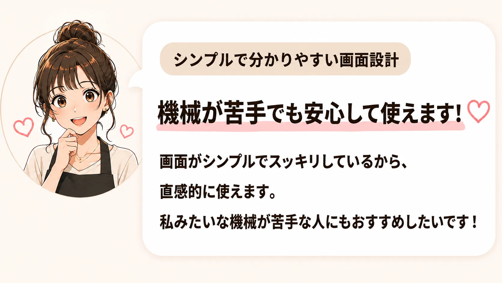 シンプルで分かりやすい画面設計。機械が苦手でも安心して使えます!というモニター様の声